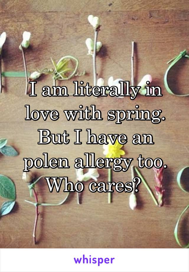 I am literally in love with spring. But I have an polen allergy too. Who cares? 