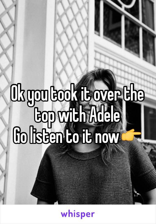 Ok you took it over the top with Adele
Go listen to it now👉