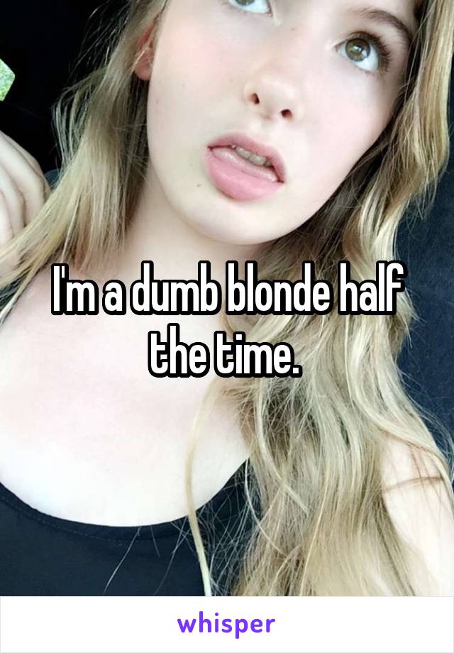 I'm a dumb blonde half the time. 