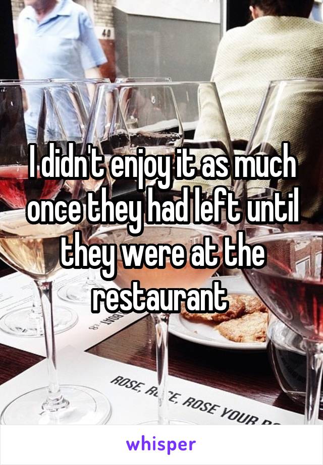 I didn't enjoy it as much once they had left until they were at the restaurant 