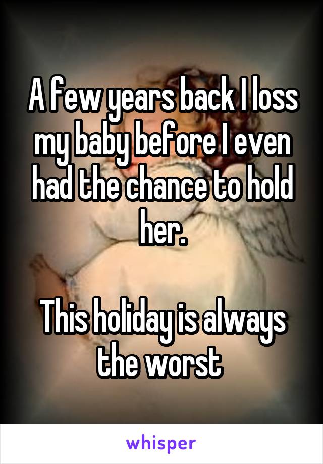 A few years back I loss my baby before I even had the chance to hold her.

This holiday is always the worst 