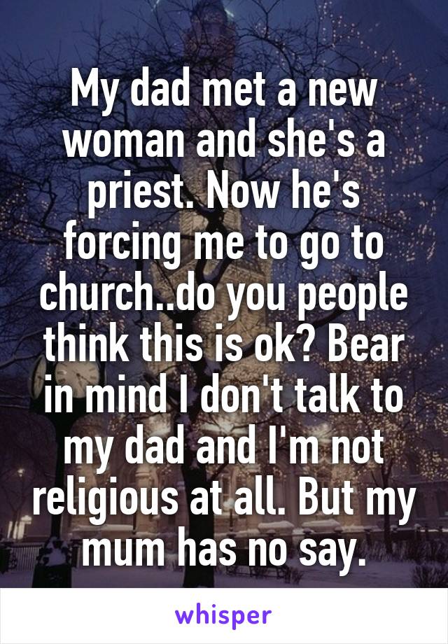 My dad met a new woman and she's a priest. Now he's forcing me to go to church..do you people think this is ok? Bear in mind I don't talk to my dad and I'm not religious at all. But my mum has no say.