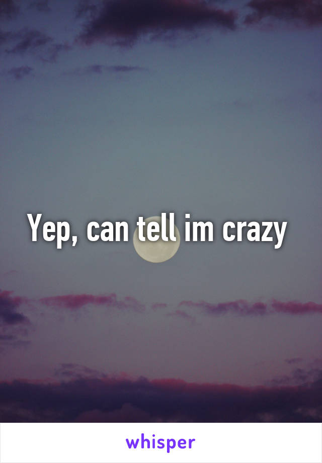 Yep, can tell im crazy 