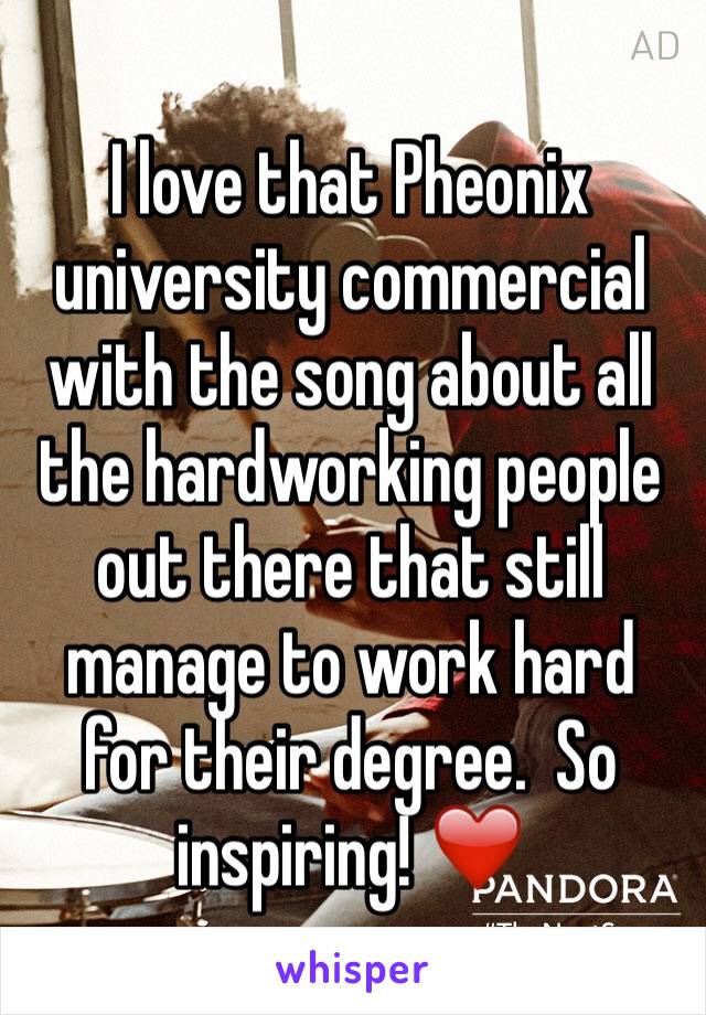 I love that Pheonix university commercial with the song about all the hardworking people out there that still manage to work hard for their degree.  So inspiring! ❤️