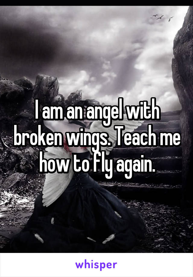 I am an angel with broken wings. Teach me how to fly again.