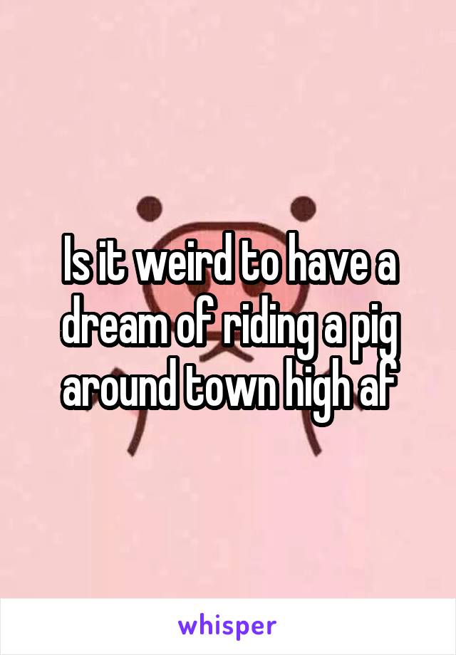 Is it weird to have a dream of riding a pig around town high af