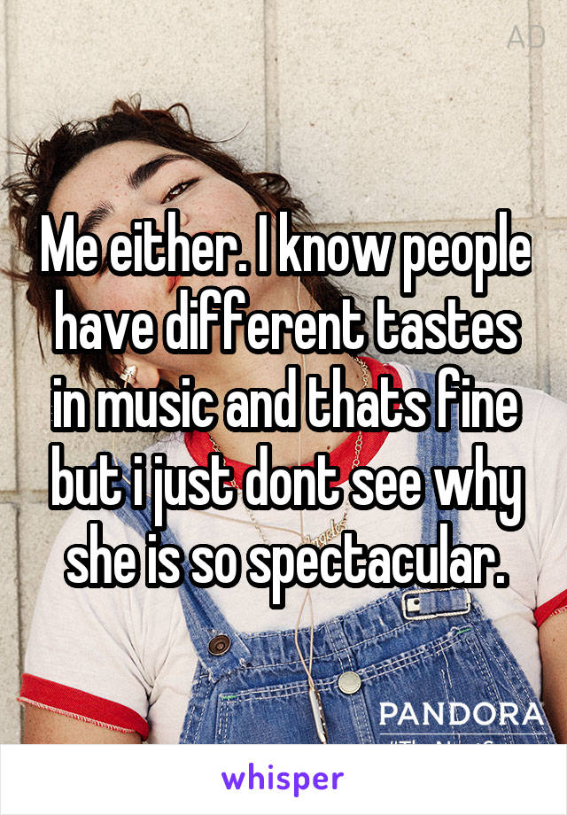 Me either. I know people have different tastes in music and thats fine but i just dont see why she is so spectacular.