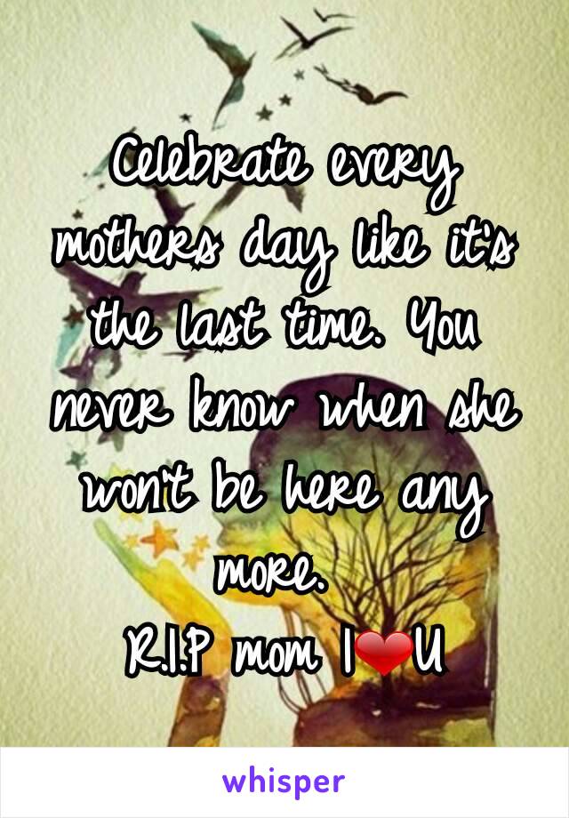 Celebrate every mothers day like it's the last time. You never know when she won't be here any more. 
R.I.P mom I❤U