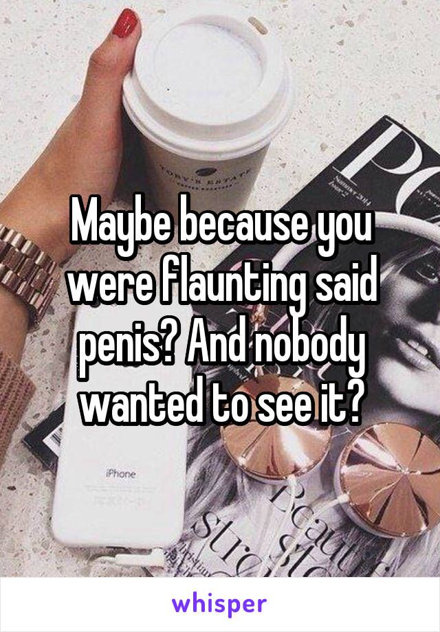 Maybe because you were flaunting said penis? And nobody wanted to see it?