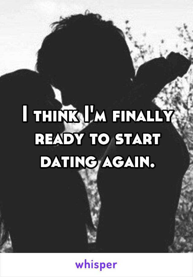 I think I'm finally ready to start dating again.