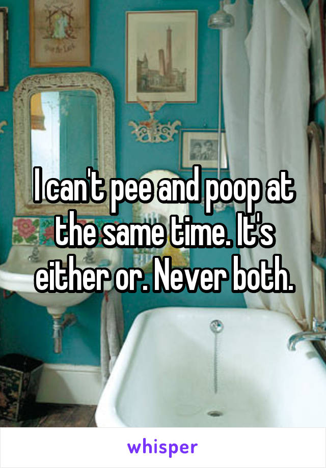 I can't pee and poop at the same time. It's either or. Never both.