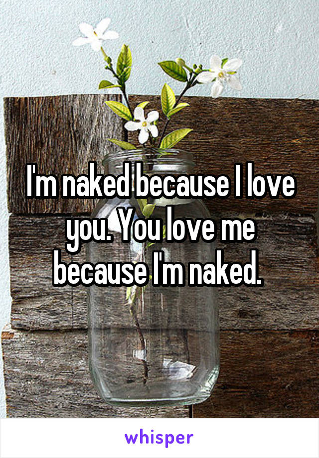 I'm naked because I love you. You love me because I'm naked. 