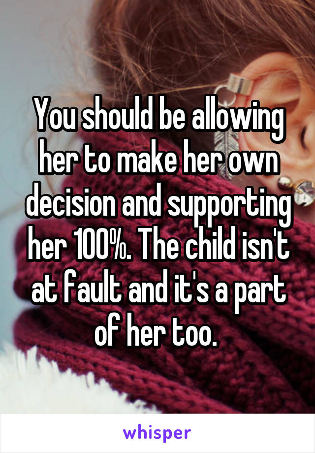 You should be allowing her to make her own decision and supporting her 100%. The child isn't at fault and it's a part of her too. 