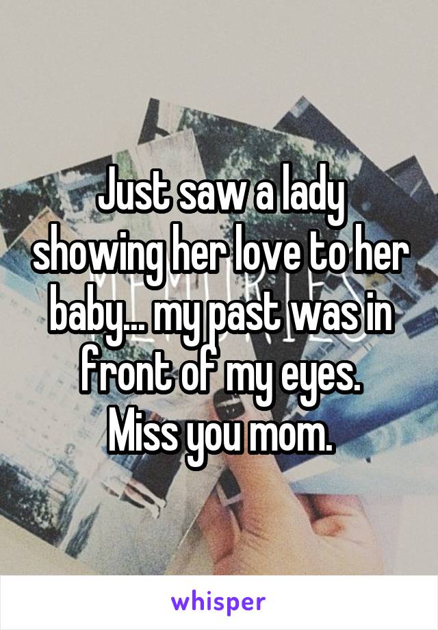 Just saw a lady showing her love to her baby... my past was in front of my eyes.
Miss you mom.