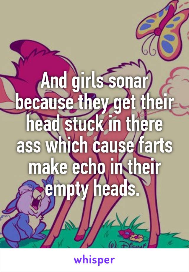 And girls sonar because they get their head stuck in there ass which cause farts make echo in their empty heads. 