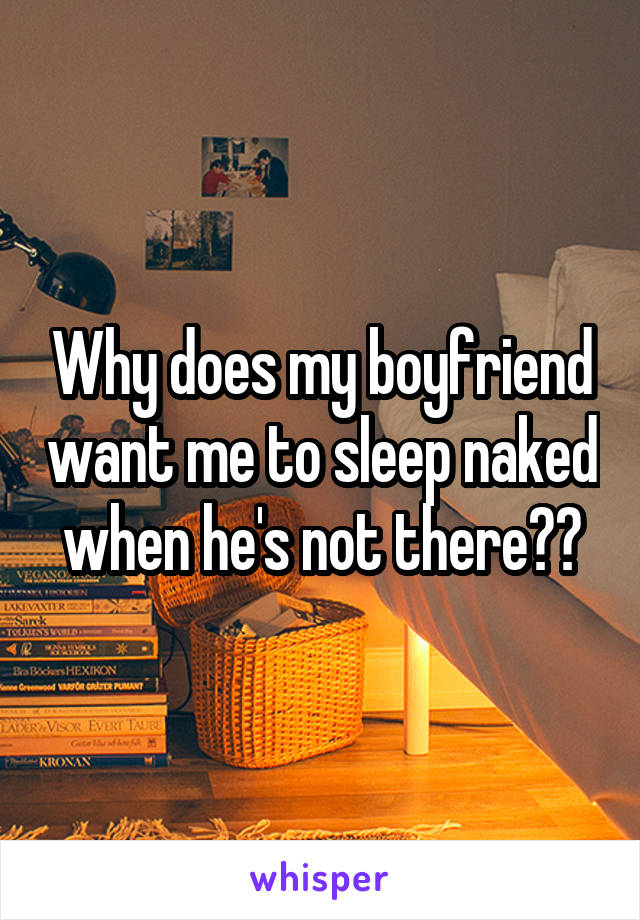 Why does my boyfriend want me to sleep naked when he's not there??