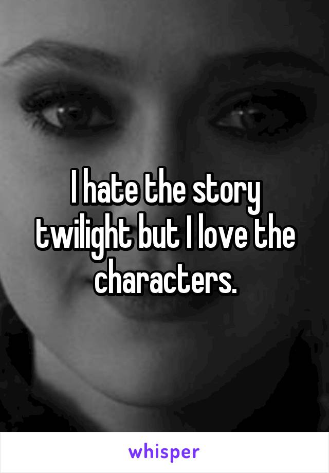 I hate the story twilight but I love the characters.