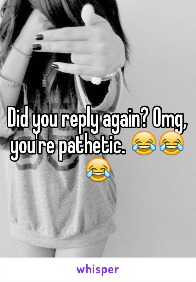 Did you reply again? Omg, you're pathetic. 😂😂😂