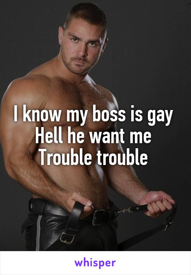 I know my boss is gay 
Hell he want me 
Trouble trouble 