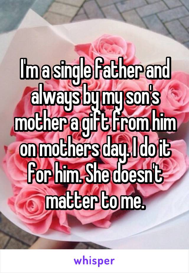 I'm a single father and always by my son's mother a gift from him on mothers day. I do it for him. She doesn't matter to me.