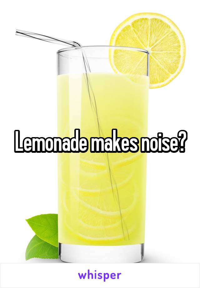 Lemonade makes noise?