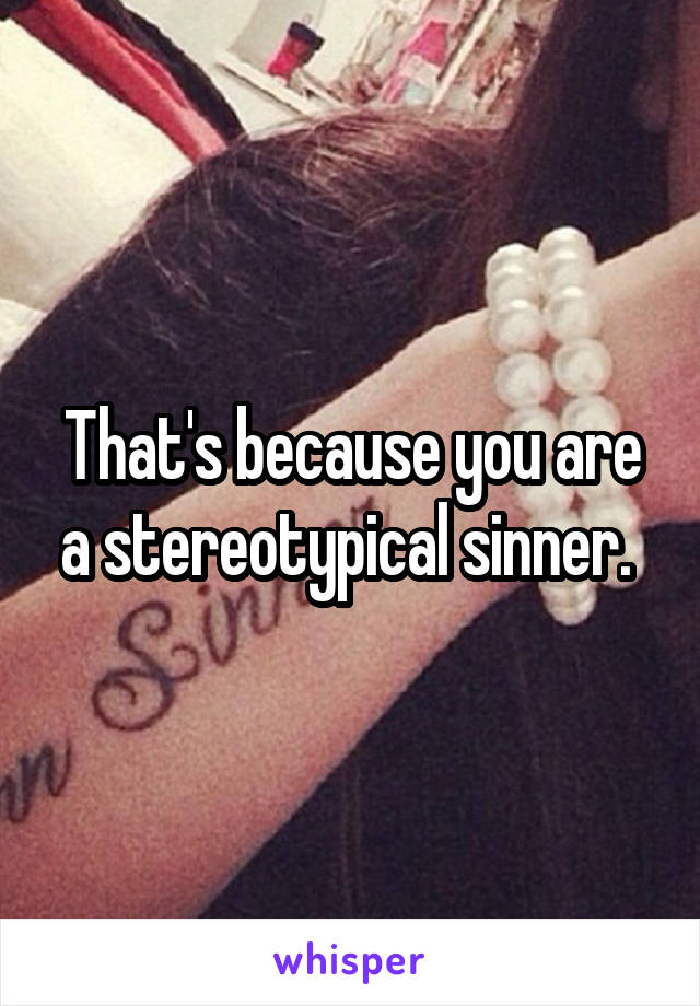 That's because you are a stereotypical sinner. 