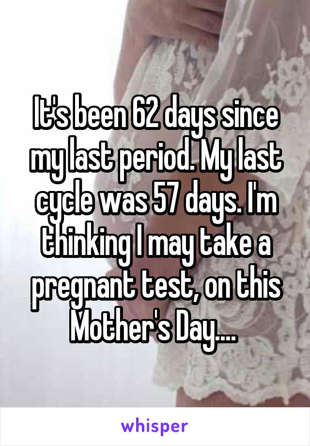 It's been 62 days since my last period. My last cycle was 57 days. I'm thinking I may take a pregnant test, on this Mother's Day.... 