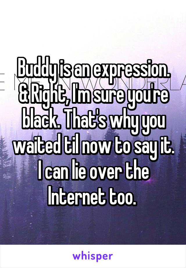 Buddy is an expression. & Right, I'm sure you're black. That's why you waited til now to say it. I can lie over the Internet too. 