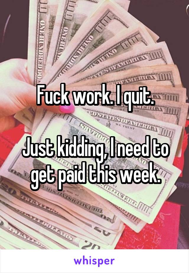 Fuck work. I quit.

Just kidding, I need to get paid this week.