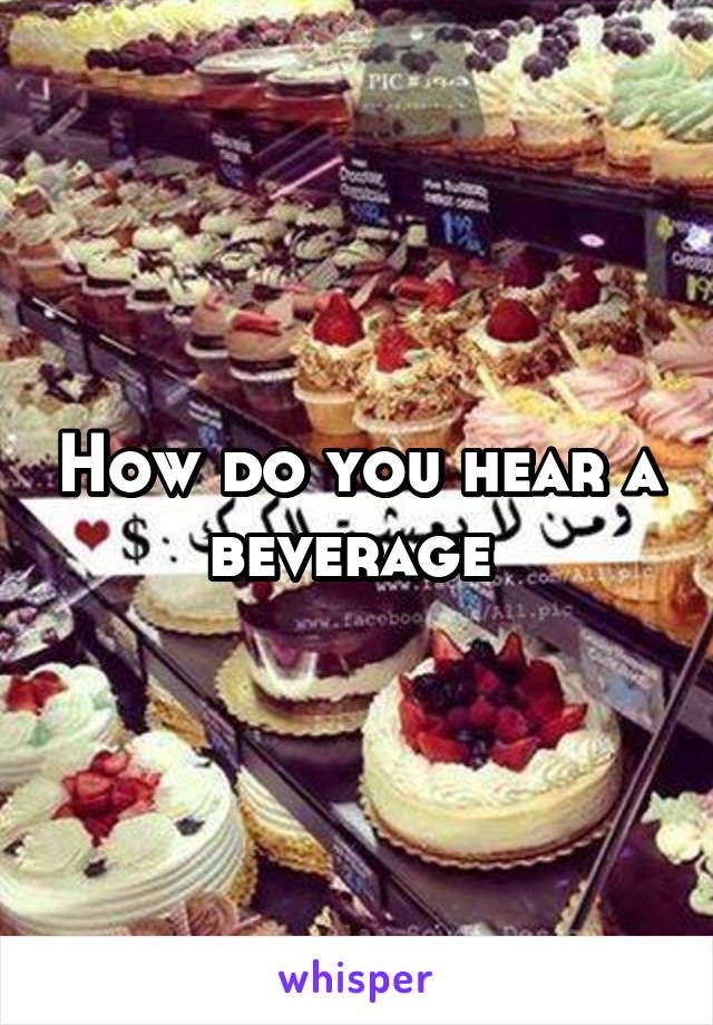 How do you hear a beverage 