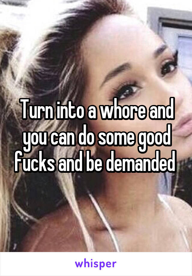 Turn into a whore and you can do some good fucks and be demanded 