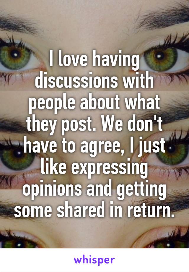 I love having discussions with people about what they post. We don't have to agree, I just like expressing opinions and getting some shared in return.