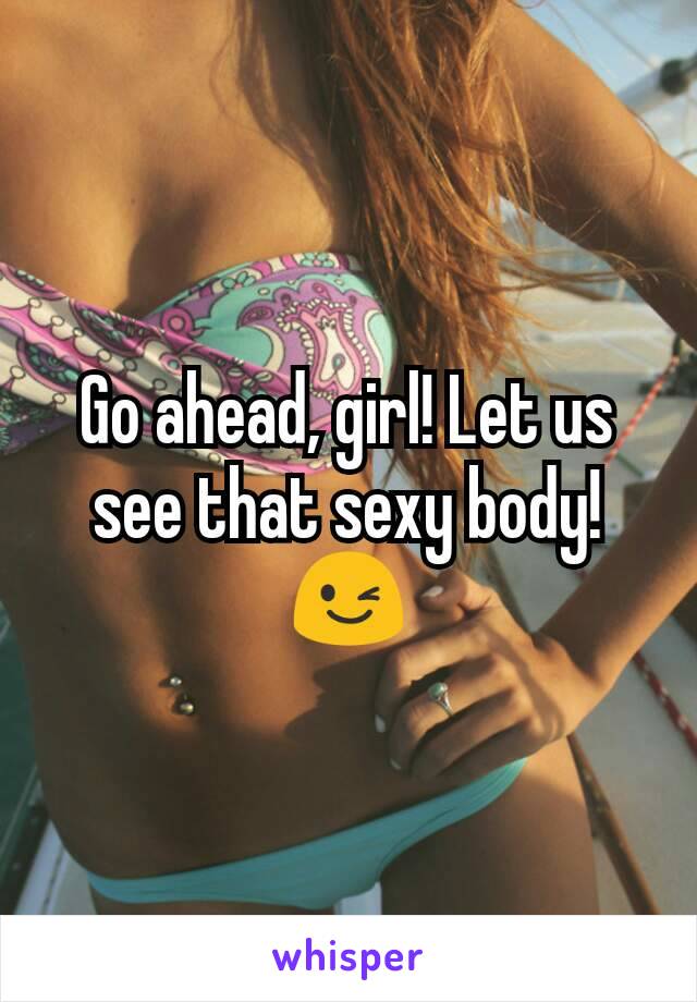 Go ahead, girl! Let us see that sexy body! 😉