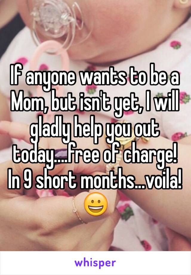 If anyone wants to be a Mom, but isn't yet, I will gladly help you out today....free of charge! In 9 short months...voila! 😀