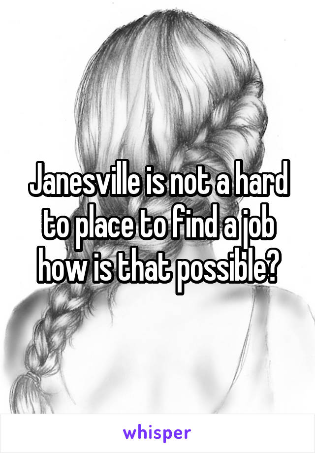 Janesville is not a hard to place to find a job how is that possible?