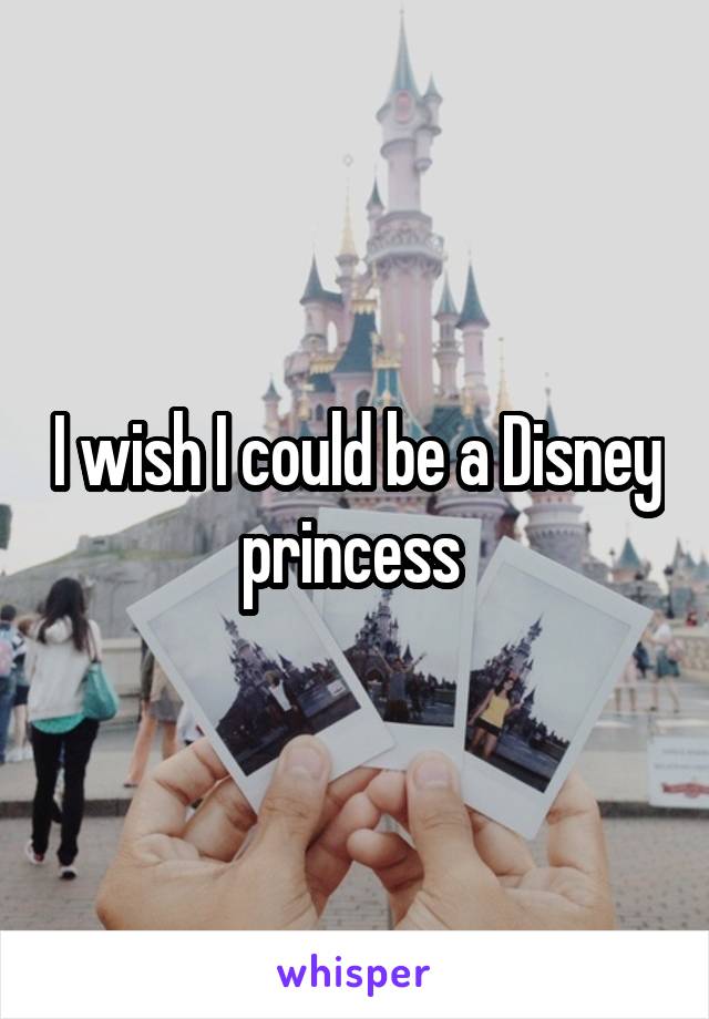 I wish I could be a Disney princess 