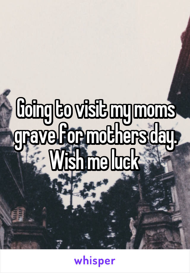 Going to visit my moms grave for mothers day. Wish me luck 