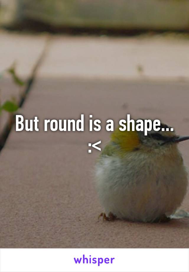 But round is a shape... :<