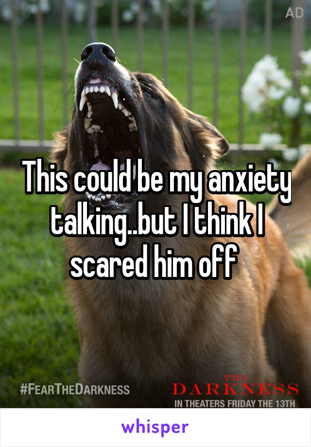 This could be my anxiety talking..but I think I scared him off 