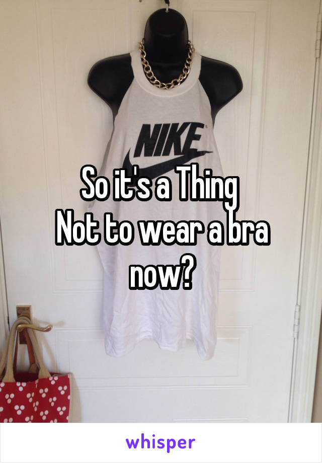 So it's a Thing 
Not to wear a bra now?