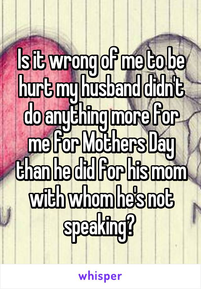 Is it wrong of me to be hurt my husband didn't do anything more for me for Mothers Day than he did for his mom with whom he's not speaking? 