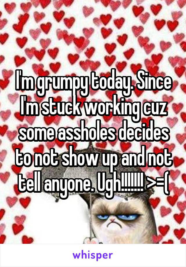 I'm grumpy today. Since I'm stuck working cuz some assholes decides to not show up and not tell anyone. Ugh!!!!!!! >=(