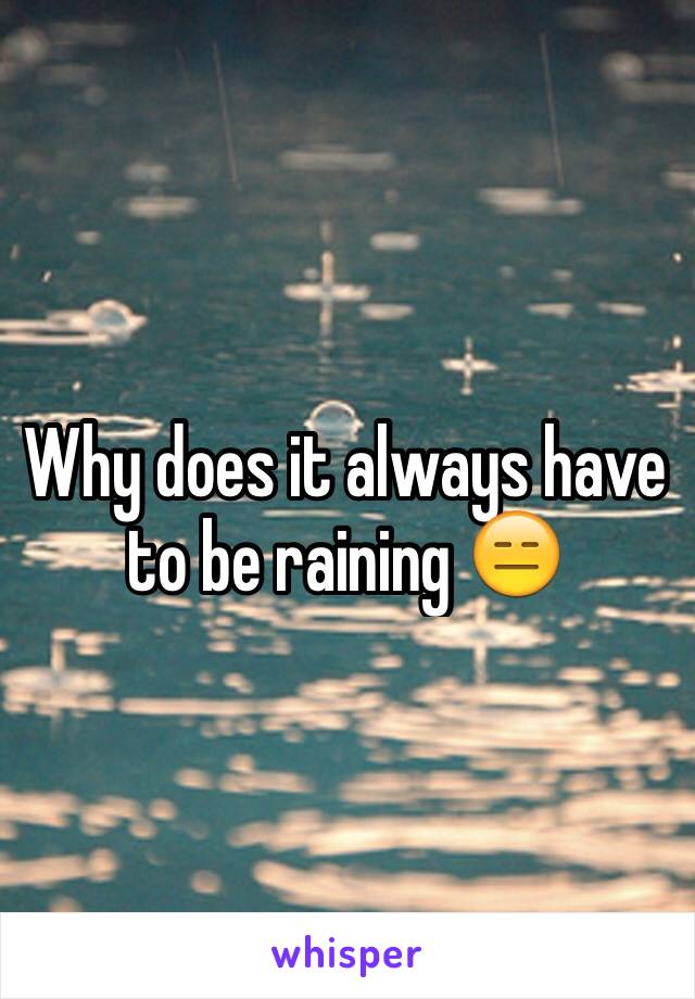 Why does it always have to be raining 😑