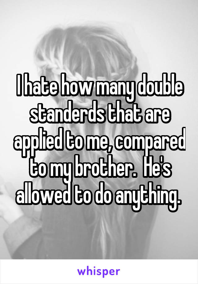 I hate how many double standerds that are applied to me, compared to my brother.  He's allowed to do anything. 