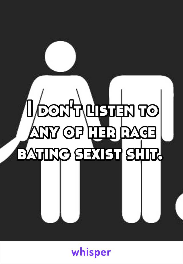 I don't listen to any of her race bating sexist shit. 