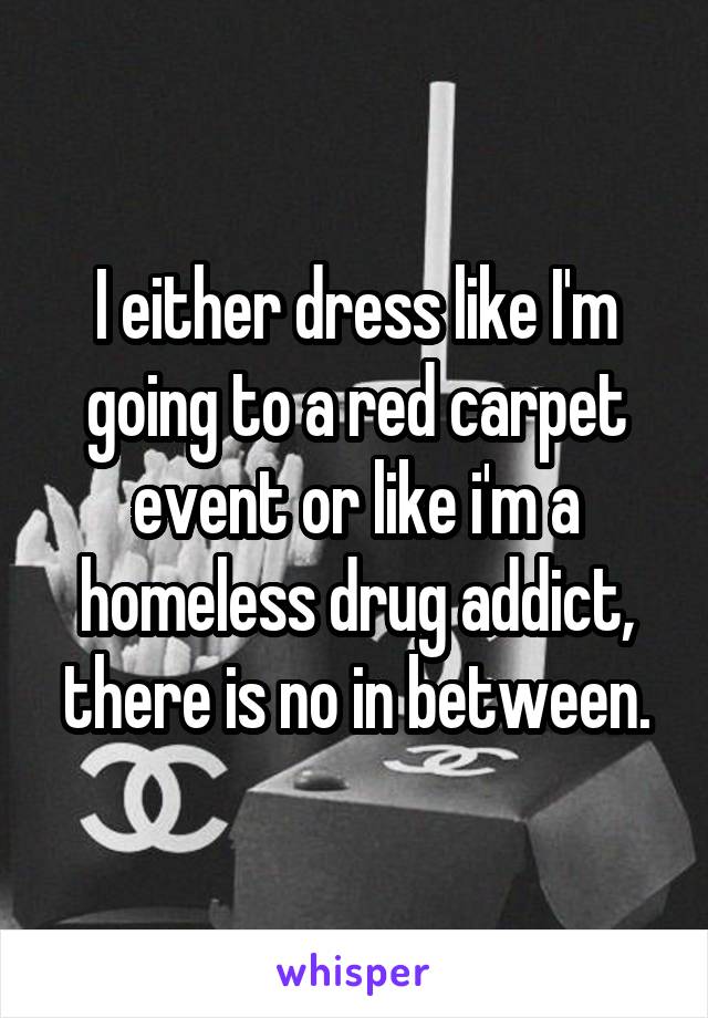 I either dress like I'm going to a red carpet event or like i'm a homeless drug addict, there is no in between.