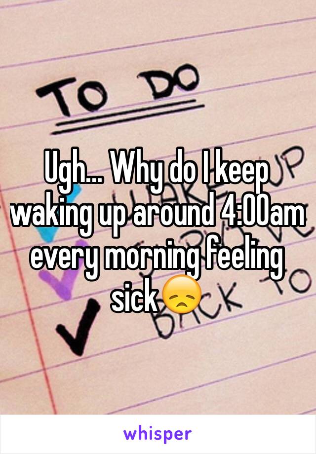 Ugh... Why do I keep waking up around 4:00am every morning feeling sick😞