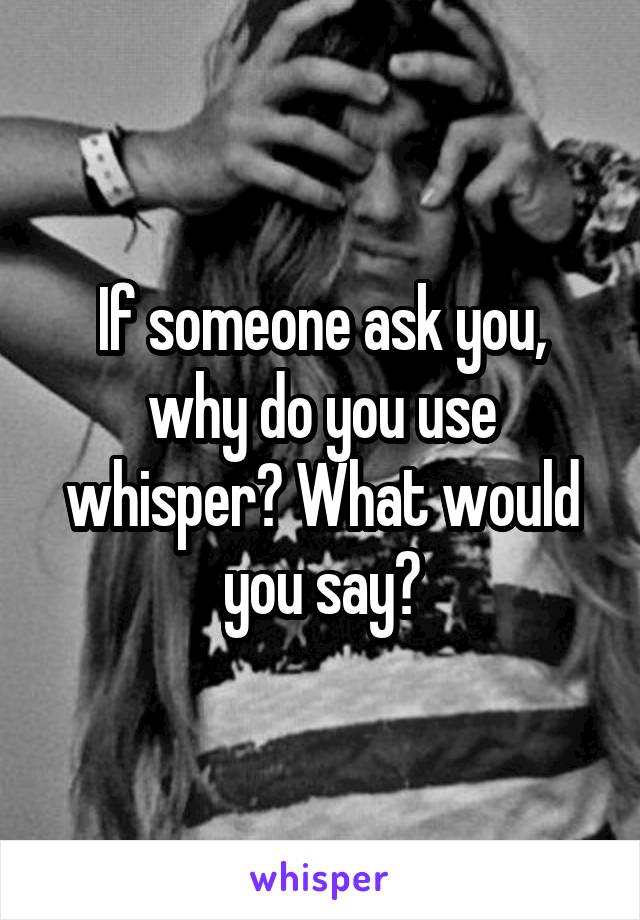 If someone ask you, why do you use whisper? What would you say?