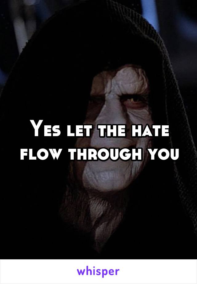 Yes let the hate flow through you