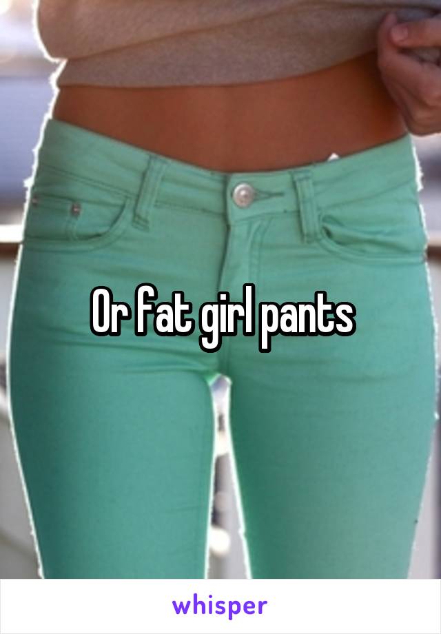 Or fat girl pants